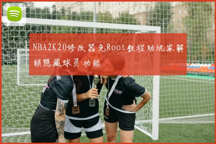 NBA2K20修改器免Root教程助玩家解锁隐藏球员功能