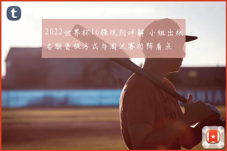 2022世界杯16强规则详解 小组出线名额晋级方式与淘汰赛对阵看点