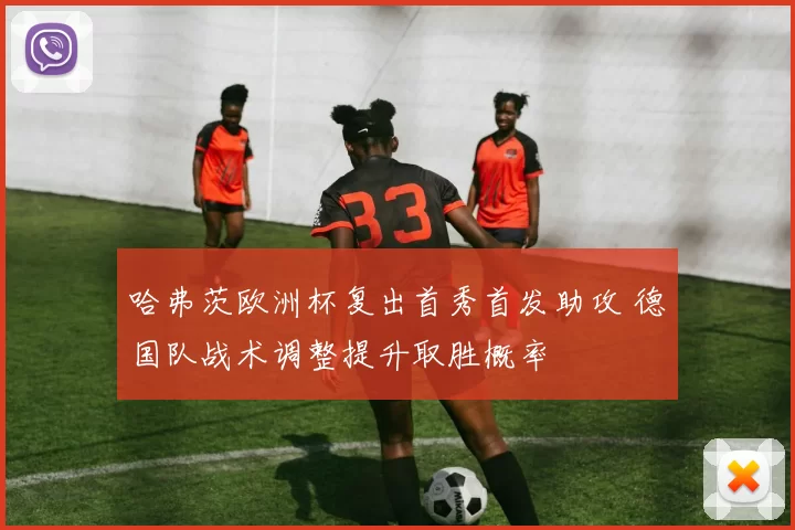 哈弗茨欧洲杯复出首秀首发助攻 德国队战术调整提升取胜概率