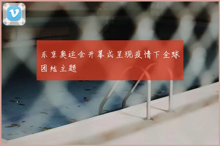 东京奥运会开幕式呈现疫情下全球团结主题