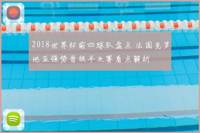 2018世界杯前四球队盘点 法国克罗地亚强势晋级半决赛看点解析