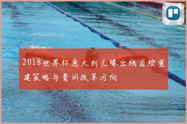 2018世界杯意大利无缘出线后续重建策略与青训改革方向