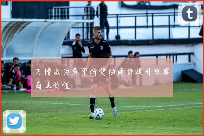 万博成为意甲新赞助商将提升联赛商业价值