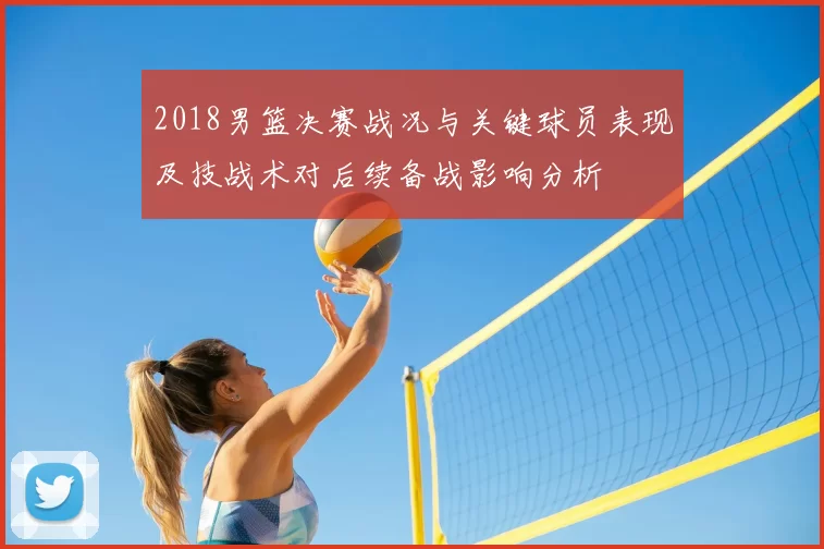 2018男篮决赛战况与关键球员表现及技战术对后续备战影响分析