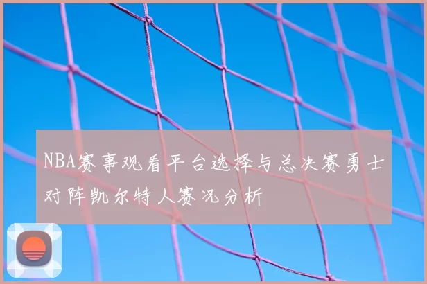 NBA赛事观看平台选择与总决赛勇士对阵凯尔特人赛况分析