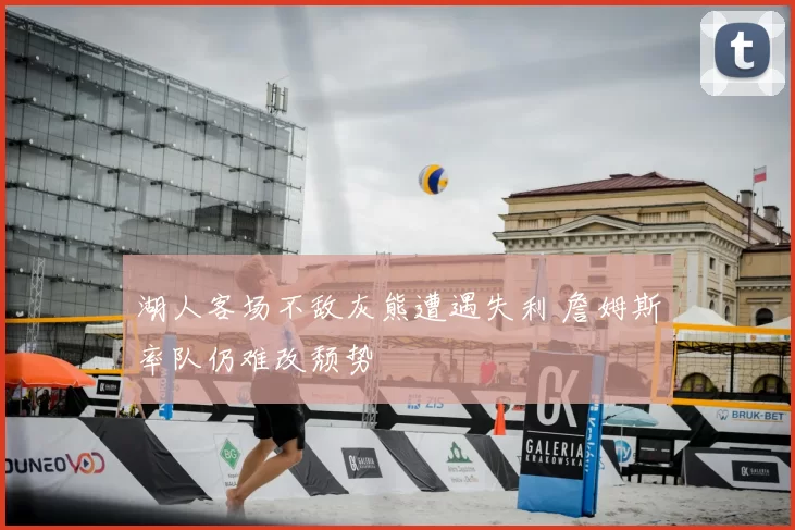 湖人客场不敌灰熊遭遇失利 詹姆斯率队仍难改颓势