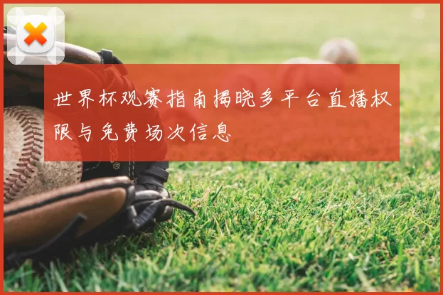 世界杯观赛指南揭晓多平台直播权限与免费场次信息