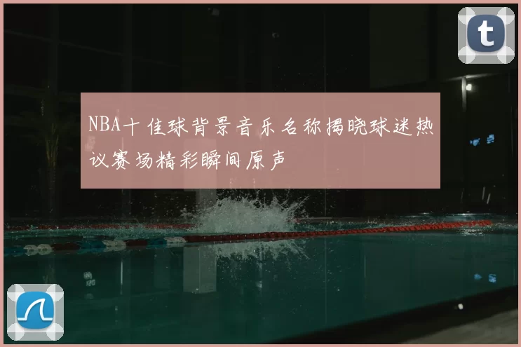 NBA十佳球背景音乐名称揭晓球迷热议赛场精彩瞬间原声