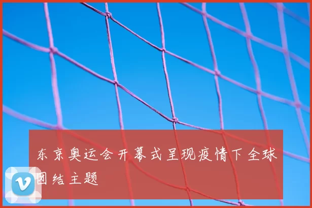 东京奥运会开幕式呈现疫情下全球团结主题