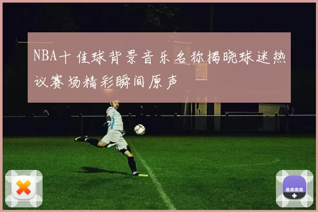 NBA十佳球背景音乐名称揭晓球迷热议赛场精彩瞬间原声